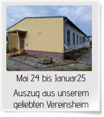 Mai 24 bis Januar25  Auszug aus unserem geliebten Vereinsheim