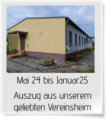 Mai 24 bis Januar25  Auszug aus unserem geliebten Vereinsheim